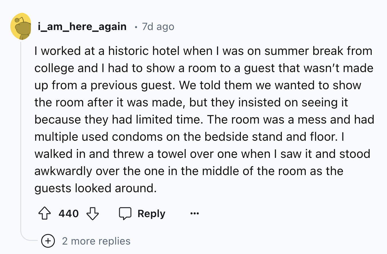 screenshot - i_am_here_again 7d ago I worked at a historic hotel when I was on summer break from college and I had to show a room to a guest that wasn't made up from a previous guest. We told them we wanted to show the room after it was made, but they ins